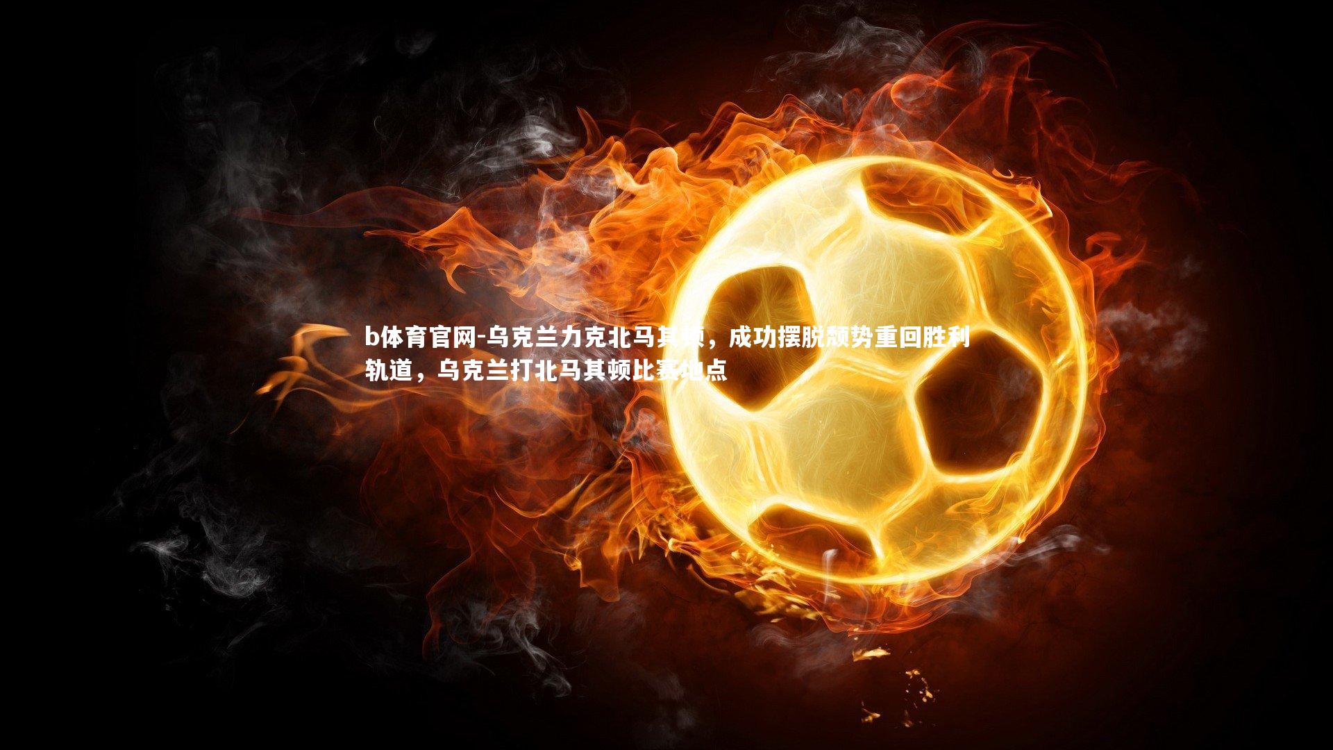 乌克兰力克北马其顿，成功摆脱颓势重回胜利轨道，乌克兰打北马其顿比赛地点