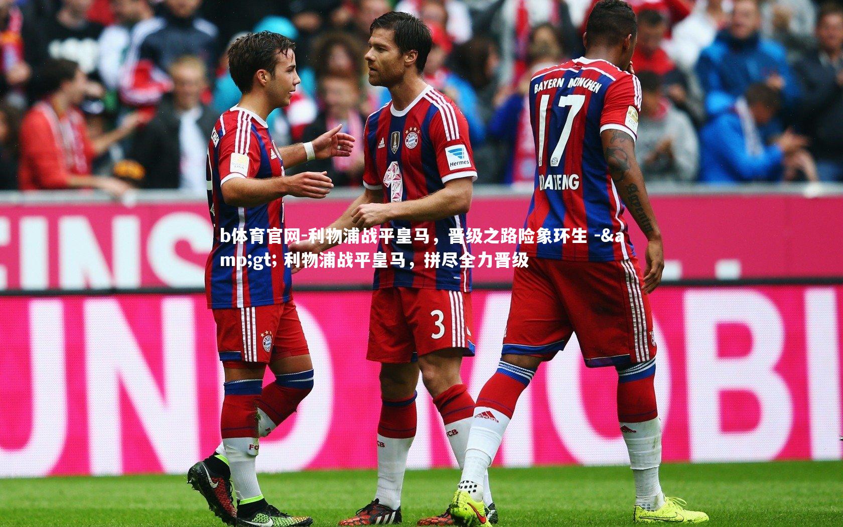 b体育官网-利物浦战平皇马，晋级之路险象环生 -&gt; 利物浦战平皇马，拼尽全力晋级