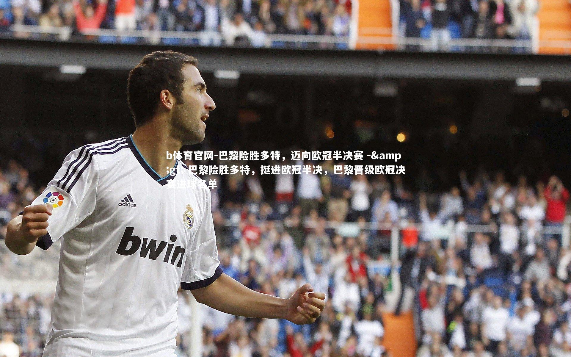 b体育官网-巴黎险胜多特，迈向欧冠半决赛 -&gt; 巴黎险胜多特，挺进欧冠半决，巴黎晋级欧冠决赛进球名单