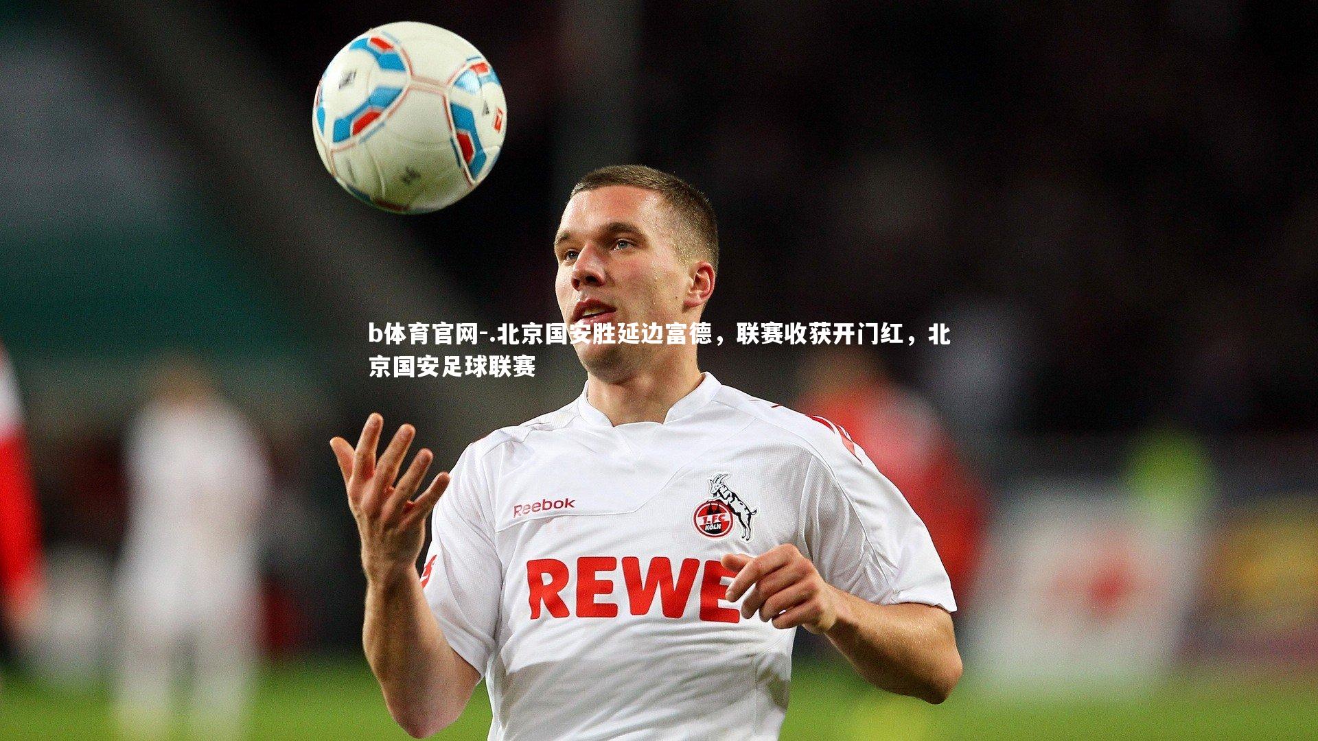 .北京国安胜延边富德，联赛收获开门红，北京国安足球联赛