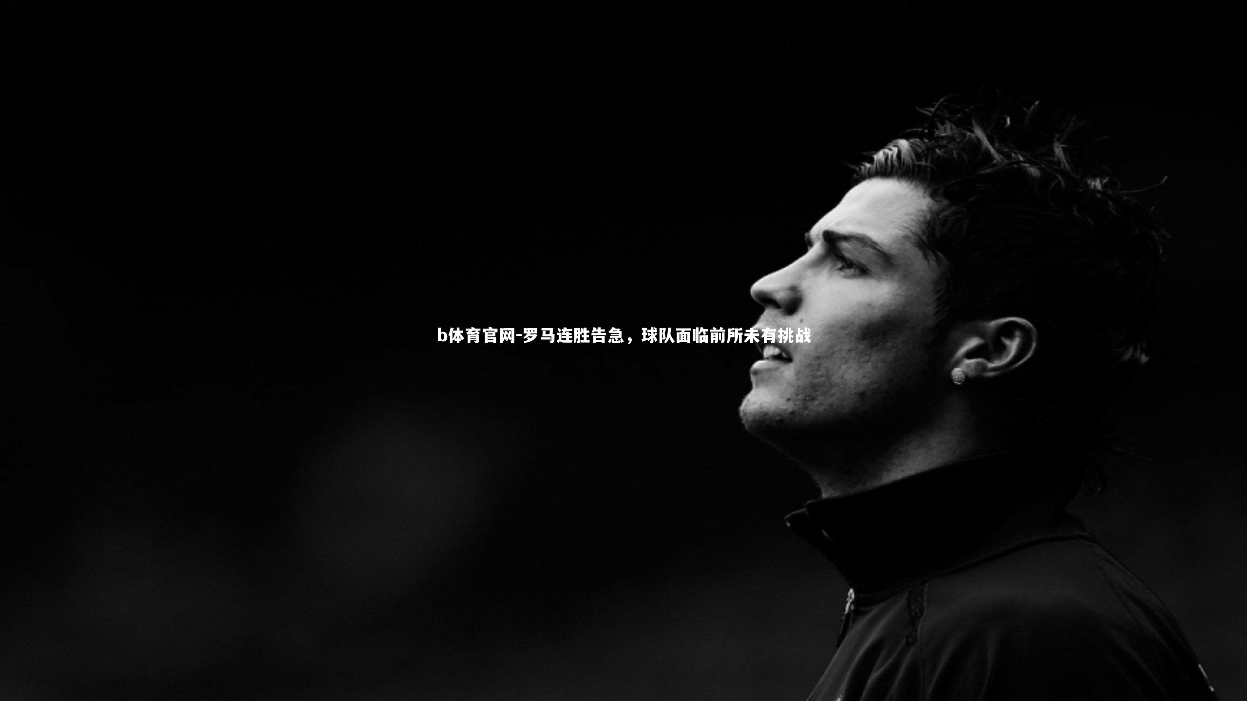 罗马连胜告急,球队面临前所未有挑战