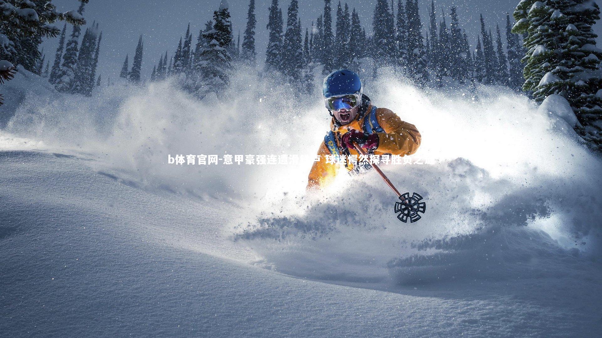 b体育官网-意甲豪强连遭滑铁卢 球迷愕然探寻胜负之谜