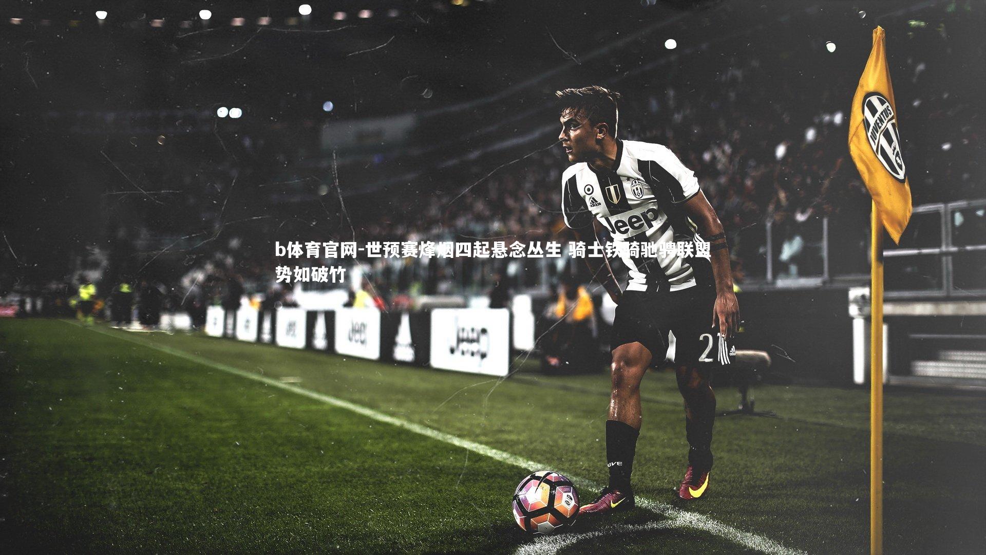 世预赛烽烟四起悬念丛生 骑士铁骑驰骋联盟势如破竹