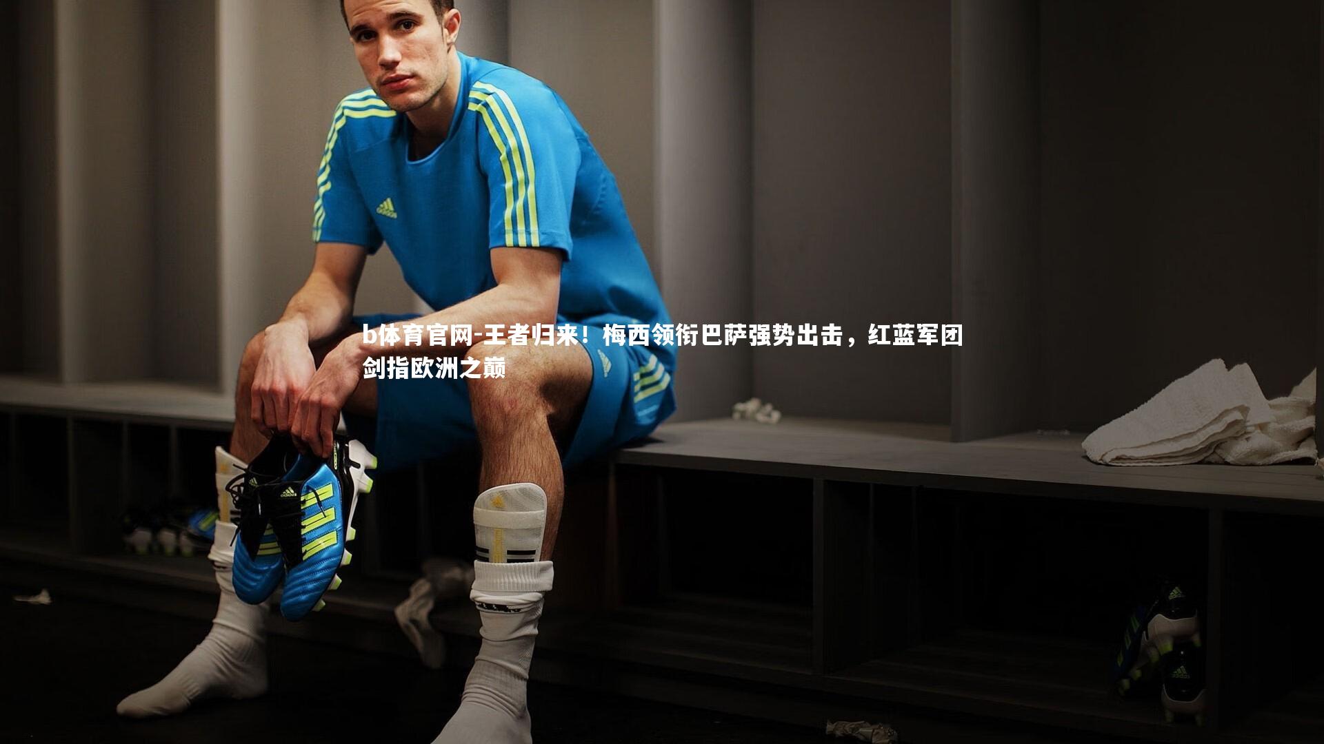 b体育官网-王者归来！梅西领衔巴萨强势出击，红蓝军团剑指欧洲之巅