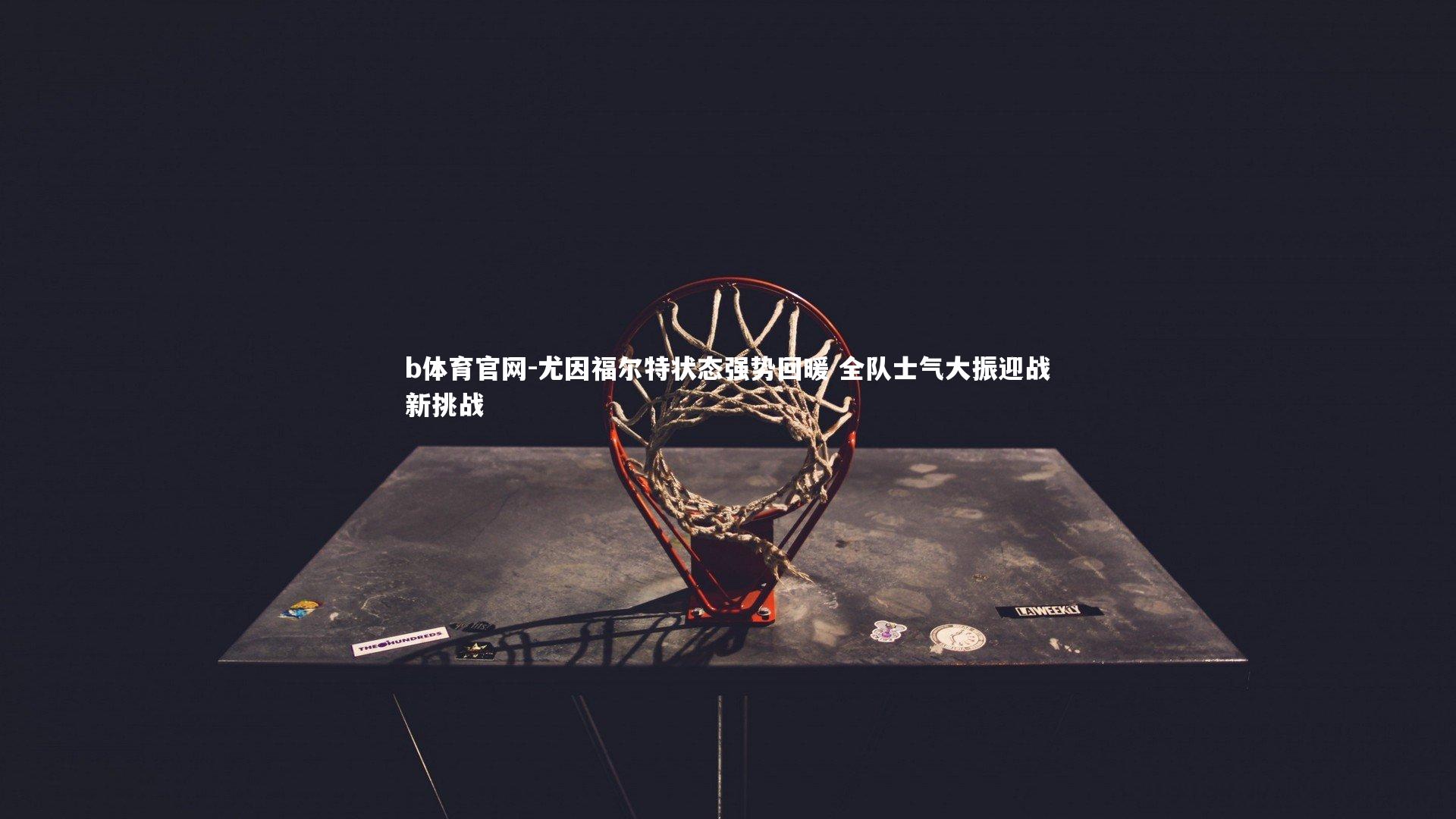 b体育官网-尤因福尔特状态强势回暖 全队士气大振迎战新挑战